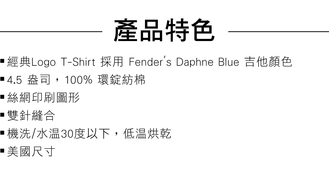 產品特色經典Logo T-Shirt 採用 Fender's Daphne Blue 吉他顏色4.5 盎司,100% 環錠紡棉絲網印刷圖形雙針縫合機洗/30度以下,低温烘乾美國尺寸